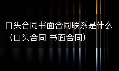 口头合同书面合同联系是什么（口头合同 书面合同）
