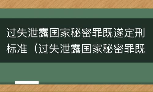 过失泄露国家秘密罪既遂定刑标准（过失泄露国家秘密罪既遂定刑标准是什么）
