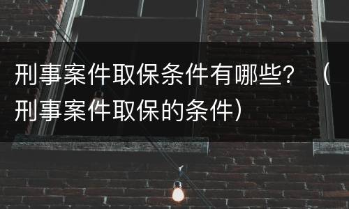 刑事案件取保条件有哪些？（刑事案件取保的条件）