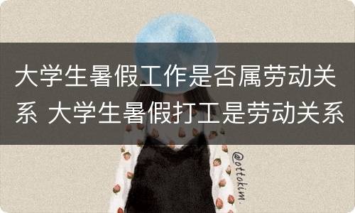 大学生暑假工作是否属劳动关系 大学生暑假打工是劳动关系吗