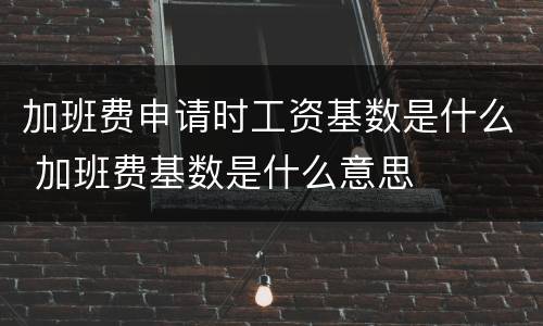 加班费申请时工资基数是什么 加班费基数是什么意思