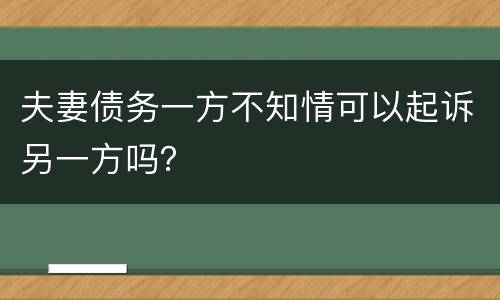 夫妻债务一方不知情可以起诉另一方吗？