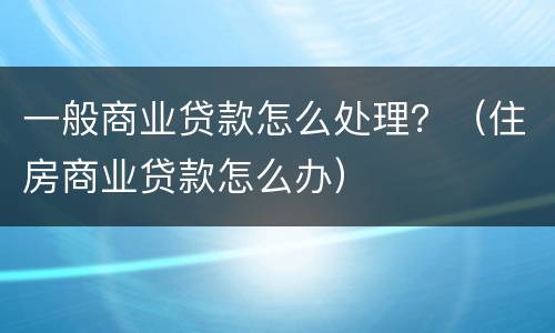 一般商业贷款怎么处理？（住房商业贷款怎么办）