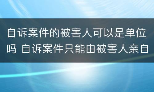 自诉案件的被害人可以是单位吗 自诉案件只能由被害人亲自告诉吗