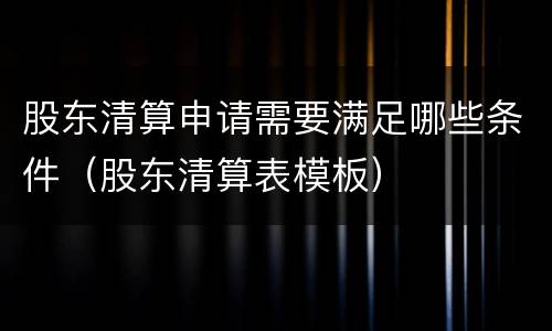 股东清算申请需要满足哪些条件（股东清算表模板）