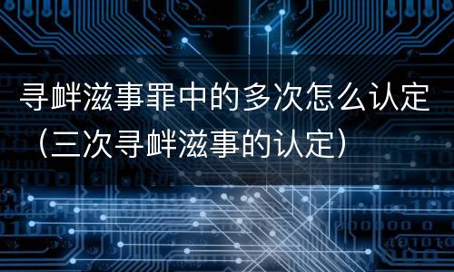 寻衅滋事罪中的多次怎么认定（三次寻衅滋事的认定）