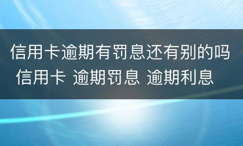 信用卡逾期有罚息还有别的吗 信用卡 逾期罚息 逾期利息