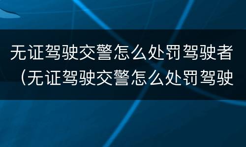无证驾驶交警怎么处罚驾驶者（无证驾驶交警怎么处罚驾驶者呢）