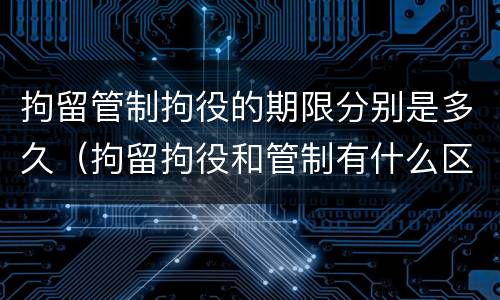 拘留管制拘役的期限分别是多久（拘留拘役和管制有什么区别）
