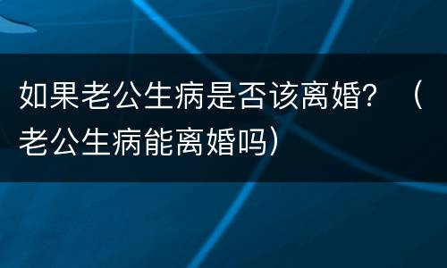 如果老公生病是否该离婚？（老公生病能离婚吗）