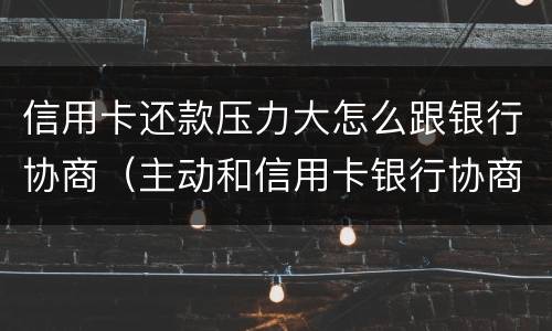信用卡还款压力大怎么跟银行协商（主动和信用卡银行协商还款的事情可以吗）