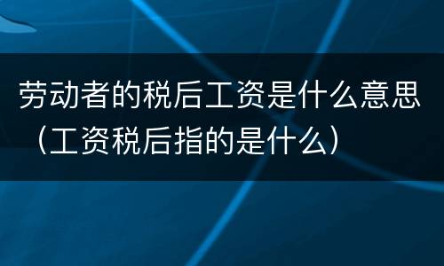 劳动者的税后工资是什么意思（工资税后指的是什么）