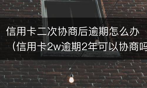 信用卡二次协商后逾期怎么办（信用卡2w逾期2年可以协商吗）