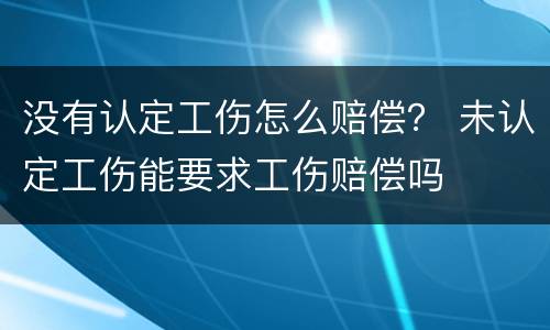 没有认定工伤怎么赔偿？ 未认定工伤能要求工伤赔偿吗