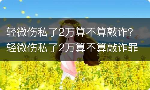 轻微伤私了2万算不算敲诈？ 轻微伤私了2万算不算敲诈罪