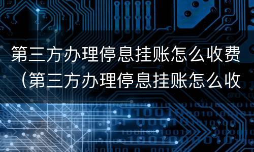 第三方办理停息挂账怎么收费（第三方办理停息挂账怎么收费的）