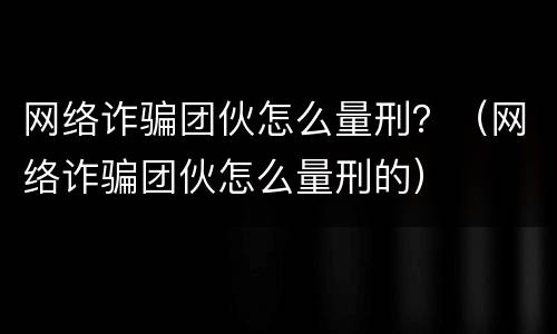 网络诈骗团伙怎么量刑？（网络诈骗团伙怎么量刑的）
