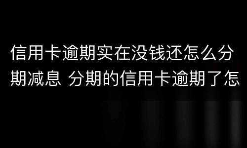 信用卡逾期实在没钱还怎么分期减息 分期的信用卡逾期了怎么办