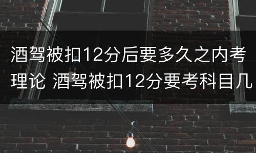 酒驾被扣12分后要多久之内考理论 酒驾被扣12分要考科目几