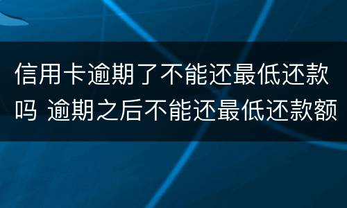 信用卡逾期了不能还最低还款吗 逾期之后不能还最低还款额
