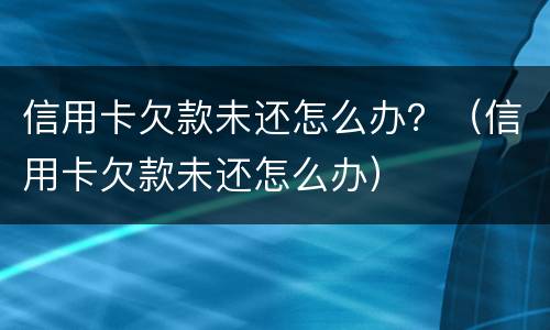 信用卡欠款未还怎么办？（信用卡欠款未还怎么办）