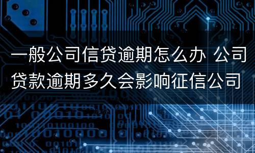 一般公司信贷逾期怎么办 公司贷款逾期多久会影响征信公司