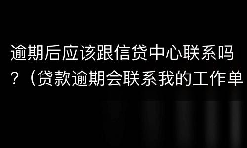 逾期后应该跟信贷中心联系吗?（贷款逾期会联系我的工作单位吗）