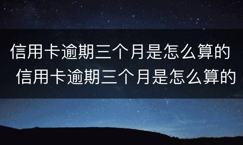 信用卡逾期三个月是怎么算的 信用卡逾期三个月是怎么算的利息