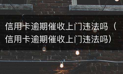 信用卡逾期催收上门违法吗（信用卡逾期催收上门违法吗）
