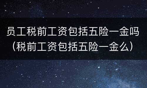 员工税前工资包括五险一金吗（税前工资包括五险一金么）