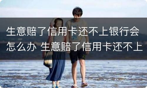 生意赔了信用卡还不上银行会怎么办 生意赔了信用卡还不上银行会怎么办呢