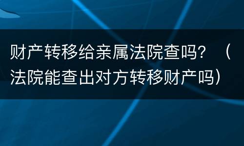 财产转移给亲属法院查吗？（法院能查出对方转移财产吗）