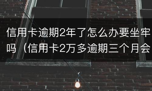 信用卡逾期2年了怎么办要坐牢吗（信用卡2万多逾期三个月会坐牢吗）
