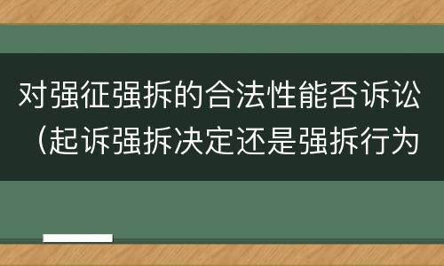 对强征强拆的合法性能否诉讼（起诉强拆决定还是强拆行为）