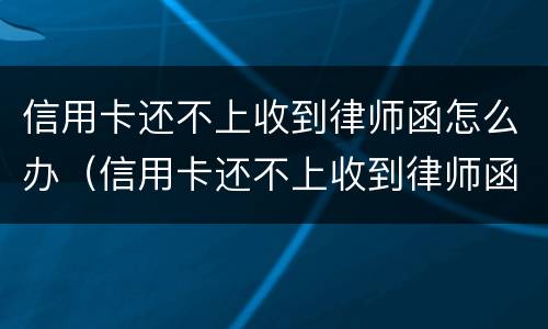 信用卡还不上收到律师函怎么办（信用卡还不上收到律师函怎么办呢）