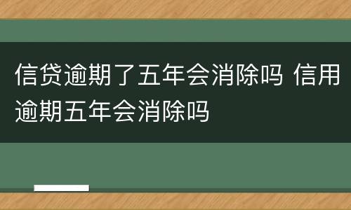 信贷逾期了五年会消除吗 信用逾期五年会消除吗