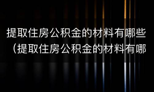 提取住房公积金的材料有哪些（提取住房公积金的材料有哪些内容）