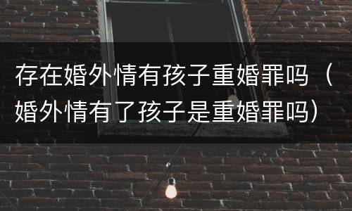 存在婚外情有孩子重婚罪吗（婚外情有了孩子是重婚罪吗）