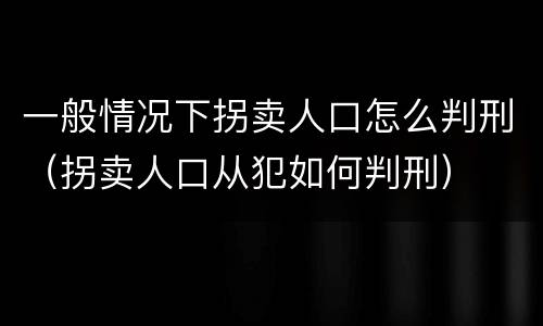 一般情况下拐卖人口怎么判刑（拐卖人口从犯如何判刑）