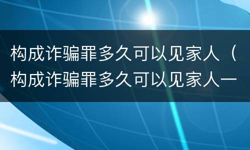 构成诈骗罪多久可以见家人（构成诈骗罪多久可以见家人一次）