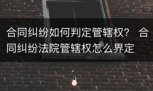 合同纠纷如何判定管辖权？ 合同纠纷法院管辖权怎么界定