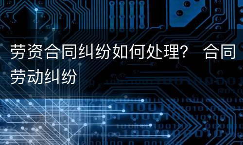 劳资合同纠纷如何处理？ 合同劳动纠纷