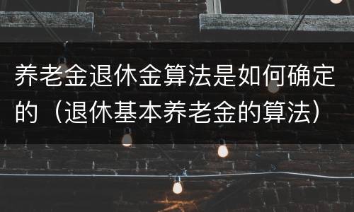 养老金退休金算法是如何确定的（退休基本养老金的算法）