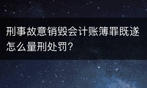 刑事故意销毁会计账簿罪既遂怎么量刑处罚?