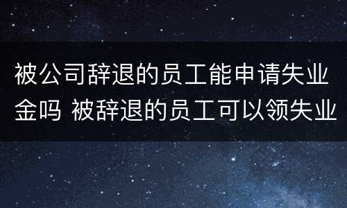 被公司辞退的员工能申请失业金吗 被辞退的员工可以领失业金
