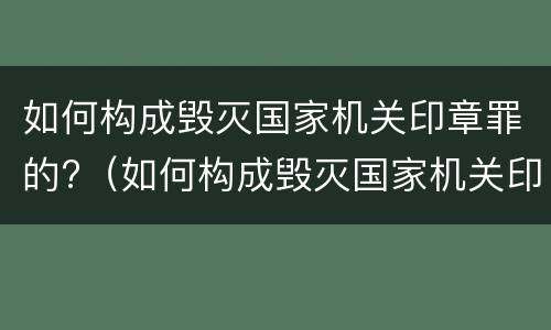如何构成毁灭国家机关印章罪的?（如何构成毁灭国家机关印章罪的标准）