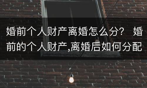 婚前个人财产离婚怎么分？ 婚前的个人财产,离婚后如何分配
