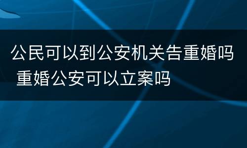 公民可以到公安机关告重婚吗 重婚公安可以立案吗