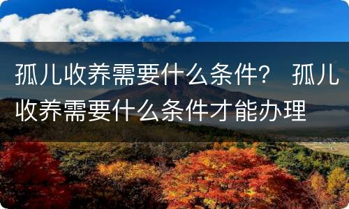 孤儿收养需要什么条件？ 孤儿收养需要什么条件才能办理