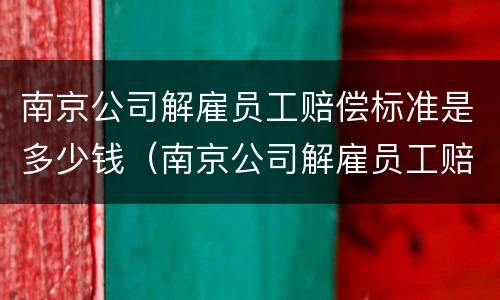 南京公司解雇员工赔偿标准是多少钱（南京公司解雇员工赔偿标准是多少钱一个月）